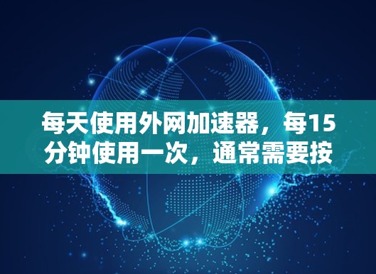 每天使用外网加速器，每15分钟使用一次，通常需要按照以下步骤操作