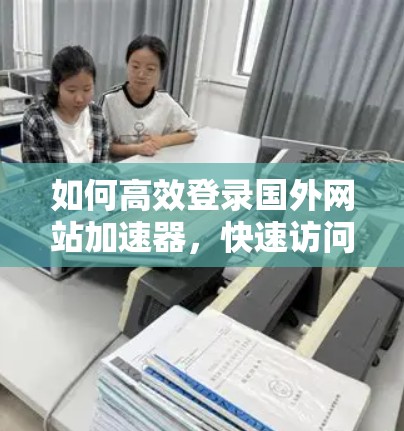 如何高效登录国外网站加速器，快速访问国际资源的实用技巧