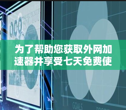 为了帮助您获取外网加速器并享受七天免费使用，以下是一些步骤和建议