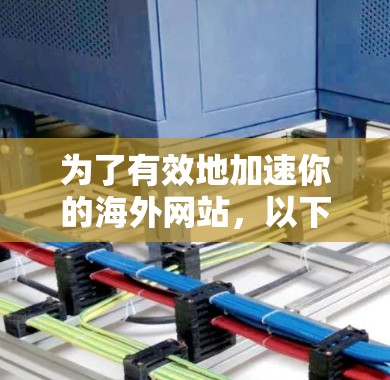 为了有效地加速你的海外网站，以下是一步步的建议