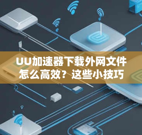 UU加速器下载外网文件怎么高效？这些小技巧让你轻松上手