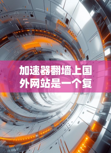 加速器翻墙上国外网站是一个复杂但可行的过程，涉及多个步骤和因素。以下是逐步指南，帮助您实现这一目标