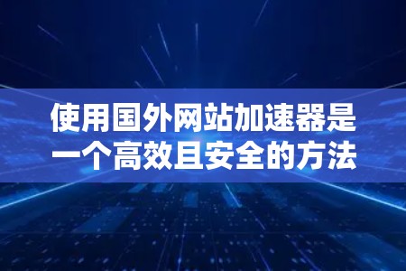 使用国外网站加速器是一个高效且安全的方法来提升网页加载速度。以下是一个详细的指南，帮助您有效使用国外网站加速器