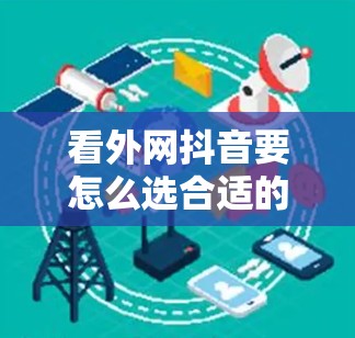 看外网抖音要怎么选合适的加速器？