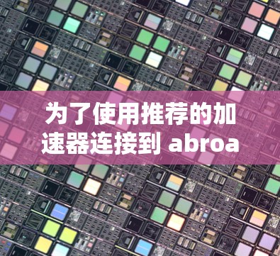 为了使用推荐的加速器连接到 abroad networks，可以按照以下步骤进行
