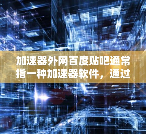 加速器外网百度贴吧通常指一种加速器软件，通过外网连接到百度贴吧（蓝星贴吧）或者利用百度贴吧的加速功能连接到外网。以下是对该服务的详细说明