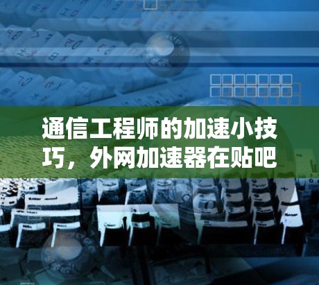 通信工程师的加速小技巧，外网加速器在贴吧中的优化之旅