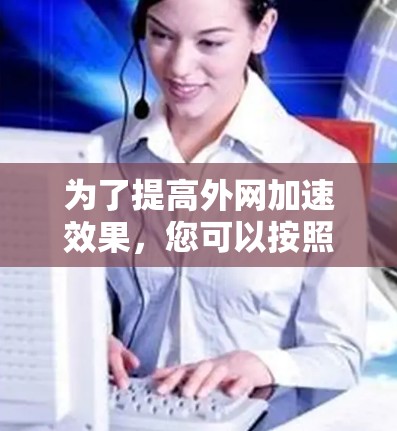 为了提高外网加速效果，您可以按照以下步骤进行操作
