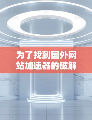 为了找到国外网站加速器的破解版，您可以按照以下步骤进行