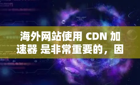 海外网站使用 CDN 加速器 是非常重要的，因为 CDN 是指服务器已经部署好的 URL，用户只需访问即可，而加速器则可以显著提高下载速度。以下是一些常见的 CDN 加速器 和它们的特点，供您参考