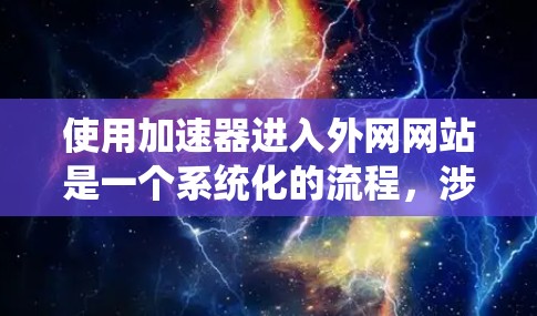 使用加速器进入外网网站是一个系统化的流程，涉及多个步骤和选项。以下是逐步指南