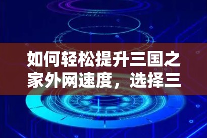 如何轻松提升三国之家外网速度，选择三国之家外网加速器吧！