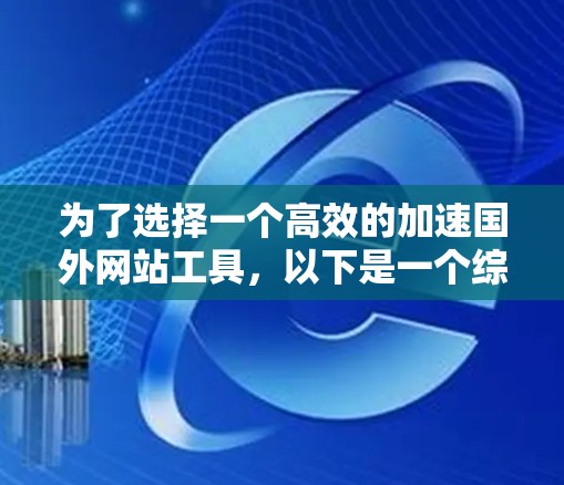 为了选择一个高效的加速国外网站工具，以下是一个综合考虑的因素和建议