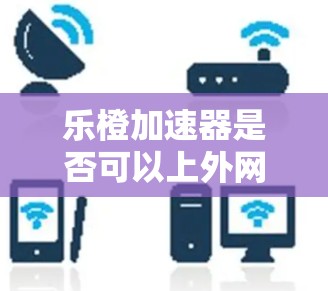 乐橙加速器是否可以上外网？