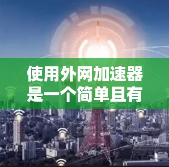 使用外网加速器是一个简单且有效的方法来提升网络速度。以下是一个清晰的步骤指南，帮助你顺利使用外网加速器