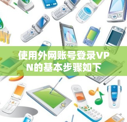 使用外网账号登录VPN的基本步骤如下