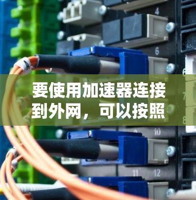 要使用加速器连接到外网，可以按照以下步骤进行