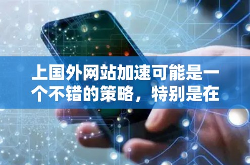 上国外网站加速可能是一个不错的策略，特别是在需要快速浏览的情况下。然而，首先确保你了解并遵守相关的法律和政策，特别是关于加速网站的合法性问题