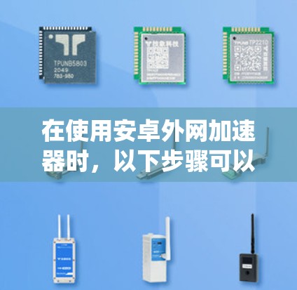 在使用安卓外网加速器时，以下步骤可以系统地进行