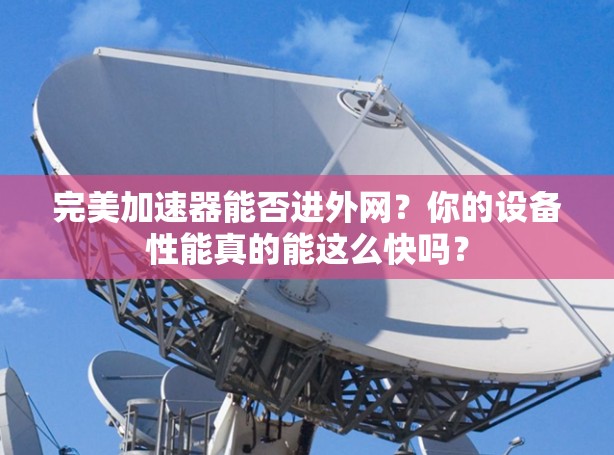 完美加速器能否进外网？你的设备性能真的能这么快吗？