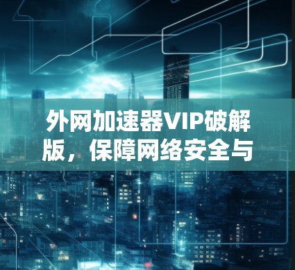 外网加速器VIP破解版，保障网络安全与提升速度的高效选择