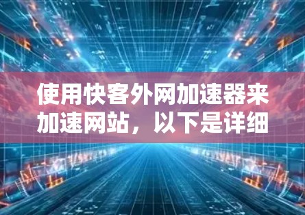 使用快客外网加速器来加速网站，以下是详细的步骤指南