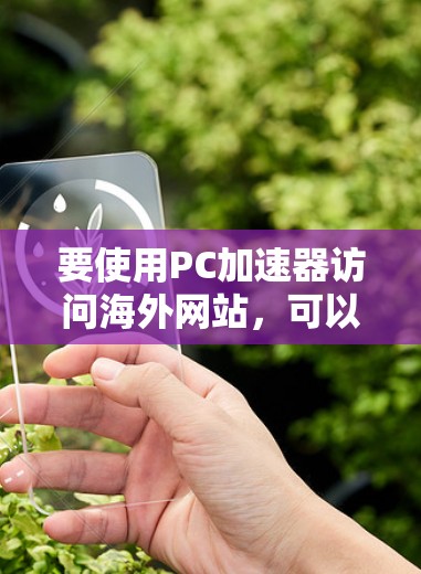 要使用PC加速器访问海外网站，可以按照以下步骤进行
