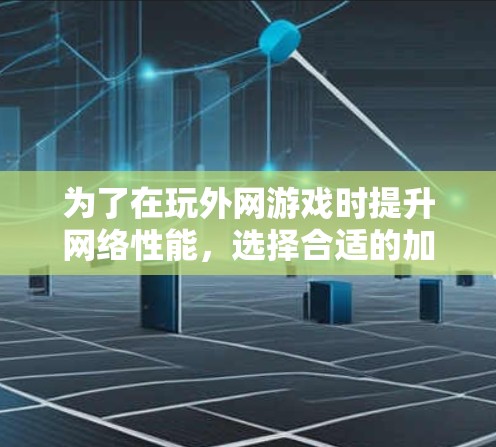 为了在玩外网游戏时提升网络性能，选择合适的加速器是一个关键步骤。以下是一步步的指南，帮助你找到适合自己的加速器