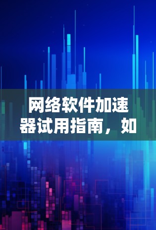 网络软件加速器试用指南，如何高效获取网络性能提升