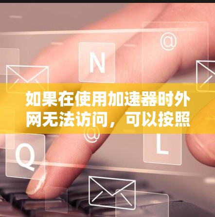 如果在使用加速器时外网无法访问，可以按照以下步骤进行排查和解决
