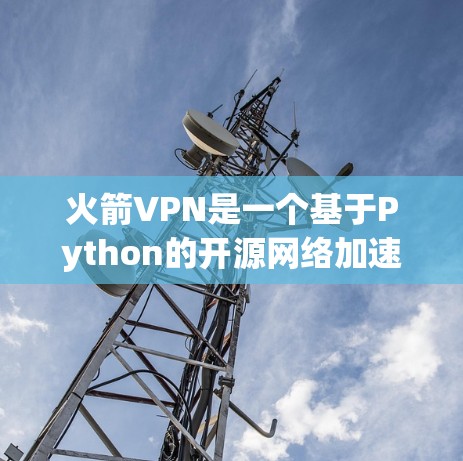 火箭VPN是一个基于Python的开源网络加速器，旨在通过Python语言和复杂的脚本实现高效连接互联网。以下是对火箭VPN的详细总结