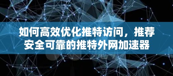 如何高效优化推特访问，推荐安全可靠的推特外网加速器