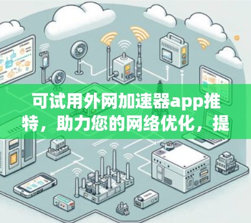 可试用外网加速器app推特，助力您的网络优化，提升速度与效率