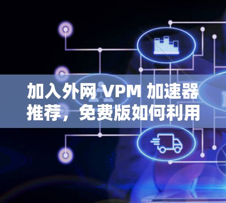 加入外网 VPM 加速器推荐，免费版如何利用？