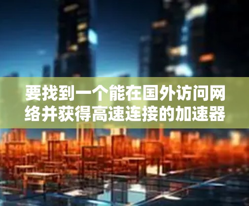 要找到一个能在国外访问网络并获得高速连接的加速器，以下是一些推荐的工具
