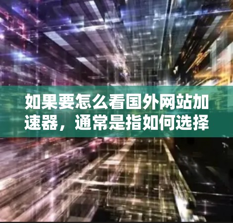 如果要怎么看国外网站加速器，通常是指如何选择和使用国外的加速器来提升网站的访问速度。以下是一些步骤和方法，可以帮助你更好地理解和使用国外的加速器
