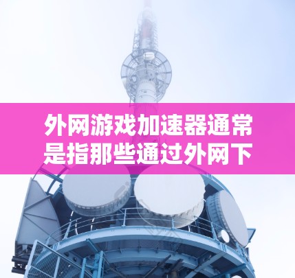 外网游戏加速器通常是指那些通过外网下载加速器来提升游戏运行速度的工具。用户的外网游戏加速器算翻吗可能指的是加速器的性能提升是否显著，或者价格是否合理