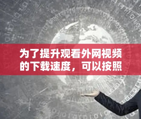 为了提升观看外网视频的下载速度，可以按照以下步骤操作