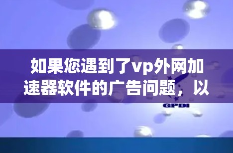 如果您遇到了vp外网加速器软件的广告问题，以下是一些可能的解决方案