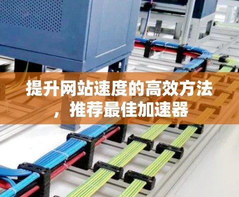 提升网站速度的高效方法，推荐最佳加速器
