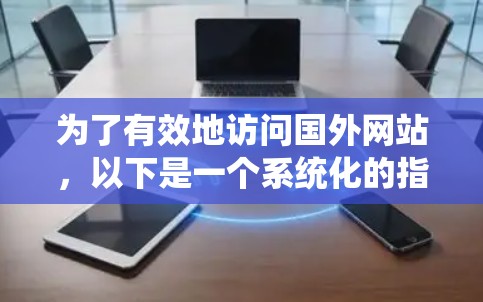 为了有效地访问国外网站，以下是一个系统化的指南