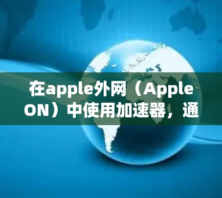 在apple外网（AppleON）中使用加速器，通常需要考虑不同的使用场景和设备类型。以下是几种可能的解决方案