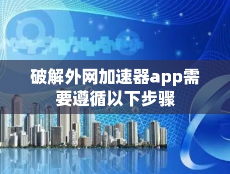 破解外网加速器app需要遵循以下步骤