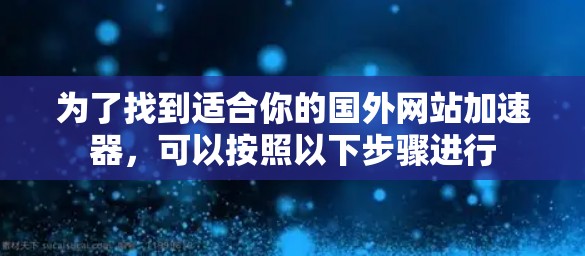 为了找到适合你的国外网站加速器，可以按照以下步骤进行