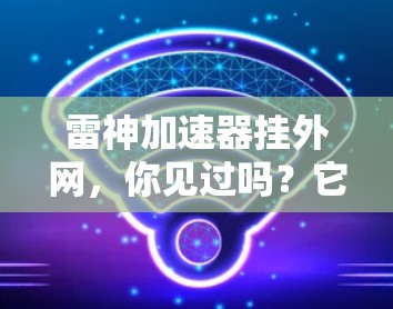 雷神加速器挂外网，你见过吗？它可能隐藏着隐藏的陷阱！