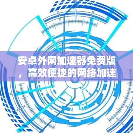 安卓外网加速器免费版，高效便捷的网络加速突破
