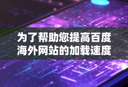 为了帮助您提高百度海外网站的加载速度，以下是一些推荐的百度海外网站加速器的详细信息，供您参考