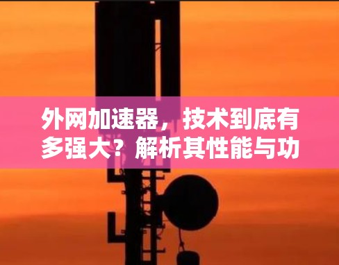 外网加速器，技术到底有多强大？解析其性能与功能