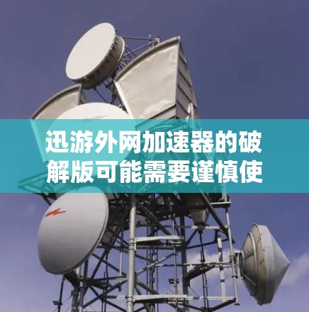 迅游外网加速器的破解版可能需要谨慎使用，以下是一些步骤和注意事项