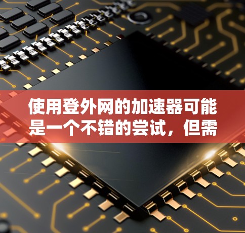 使用登外网的加速器可能是一个不错的尝试，但需要进一步验证其功能和效果。以下是详细的步骤和建议